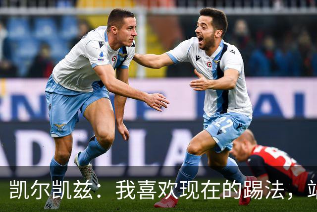 凯尔凯兹：我喜欢现在的踢法，站位更靠前，也可进行1v1