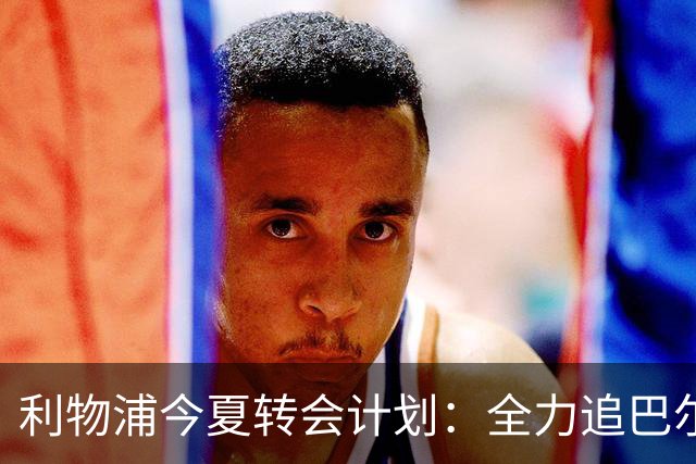 利物浦今夏转会计划：全力追巴尔科拉，萨拉赫接班人争夺战打响