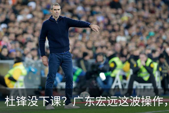 杜锋没下课？广东宏远这波操作，真相让人哭笑不得