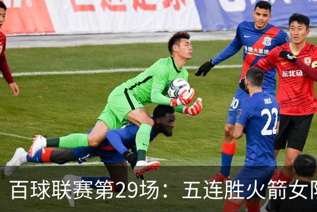百球联赛第29场：五连胜火箭女队迎战强敌，榜首保卫战悬念迭起