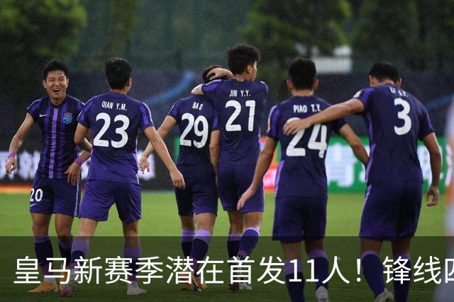 皇马新赛季潜在首发11人！锋线四亿妄为，全新银河战舰扬帆起航！
