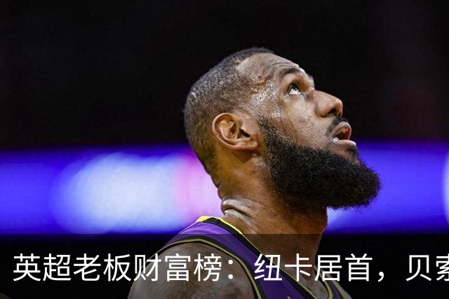 英超老板财富榜：纽卡居首，贝索斯若入股利物浦将升第2