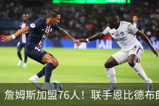 詹姆斯加盟76人！联手恩比德布朗组四巨头 首发五虎能否冲冠？
